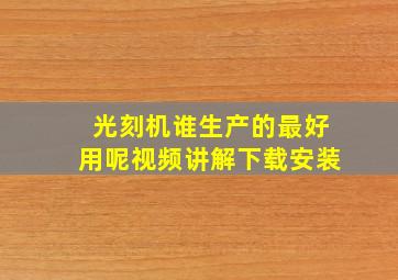 光刻机谁生产的最好用呢视频讲解下载安装