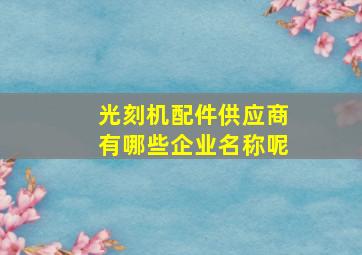 光刻机配件供应商有哪些企业名称呢