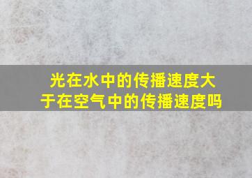 光在水中的传播速度大于在空气中的传播速度吗