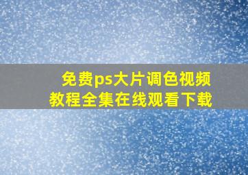 免费ps大片调色视频教程全集在线观看下载