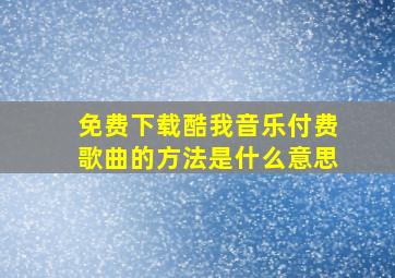 免费下载酷我音乐付费歌曲的方法是什么意思