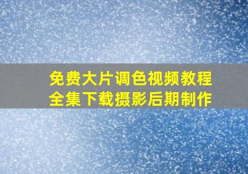 免费大片调色视频教程全集下载摄影后期制作