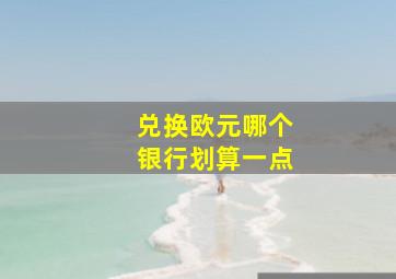 兑换欧元哪个银行划算一点