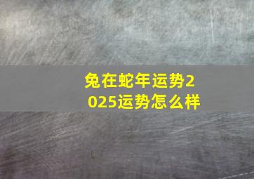 兔在蛇年运势2025运势怎么样