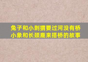 兔子和小刺猬要过河没有桥小象和长颈鹿来搭桥的故事