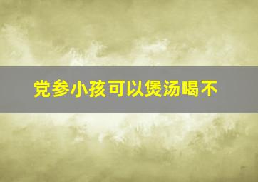 党参小孩可以煲汤喝不