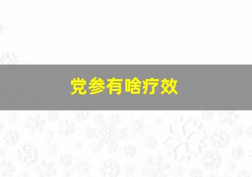 党参有啥疗效