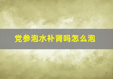 党参泡水补肾吗怎么泡