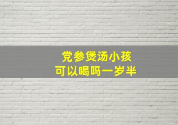 党参煲汤小孩可以喝吗一岁半