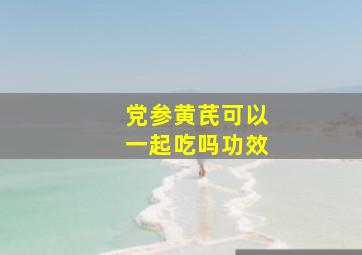 党参黄芪可以一起吃吗功效