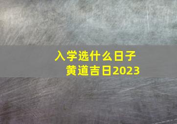 入学选什么日子黄道吉日2023