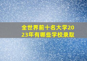 全世界前十名大学2023年有哪些学校录取