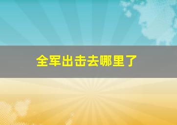 全军出击去哪里了