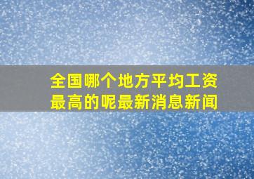 全国哪个地方平均工资最高的呢最新消息新闻