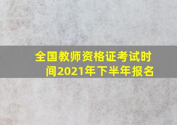 全国教师资格证考试时间2021年下半年报名