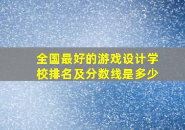 全国最好的游戏设计学校排名及分数线是多少