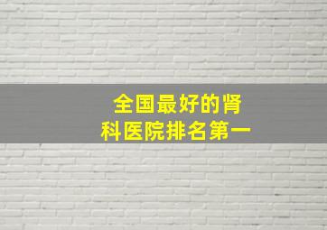 全国最好的肾科医院排名第一