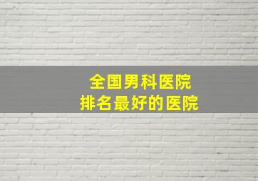 全国男科医院排名最好的医院