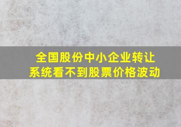 全国股份中小企业转让系统看不到股票价格波动