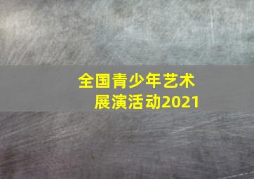 全国青少年艺术展演活动2021