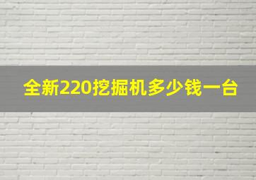 全新220挖掘机多少钱一台