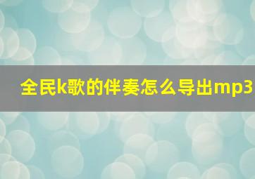 全民k歌的伴奏怎么导出mp3