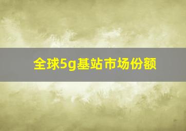 全球5g基站市场份额