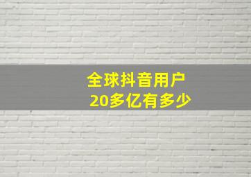 全球抖音用户20多亿有多少