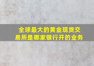 全球最大的黄金现货交易所是哪家银行开的业务