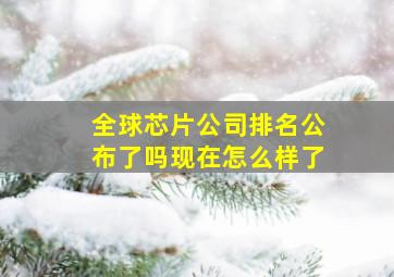 全球芯片公司排名公布了吗现在怎么样了