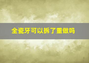 全瓷牙可以拆了重做吗