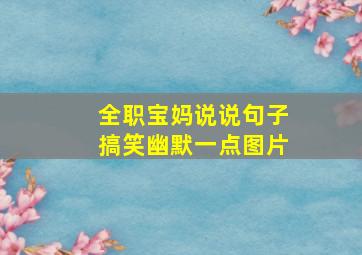 全职宝妈说说句子搞笑幽默一点图片