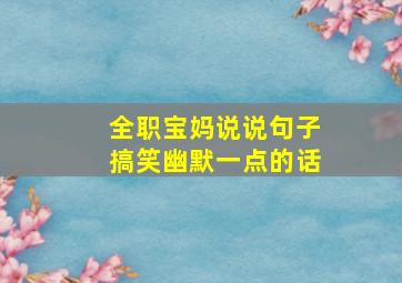 全职宝妈说说句子搞笑幽默一点的话