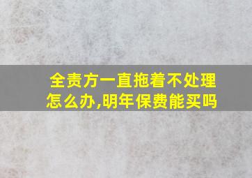 全责方一直拖着不处理怎么办,明年保费能买吗