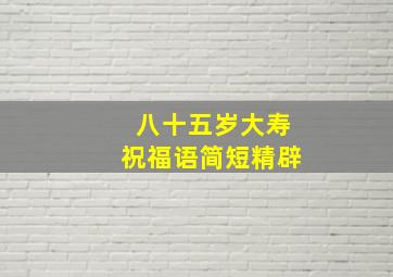 八十五岁大寿祝福语简短精辟