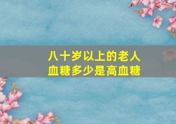 八十岁以上的老人血糖多少是高血糖