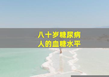 八十岁糖尿病人的血糖水平