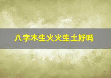 八字木生火火生土好吗