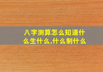 八字测算怎么知道什么生什么,什么制什么