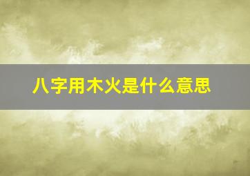 八字用木火是什么意思