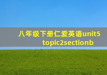 八年级下册仁爱英语unit5topic2sectionb