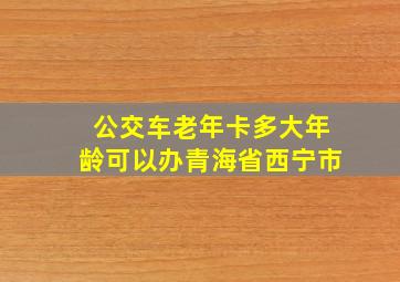 公交车老年卡多大年龄可以办青海省西宁市