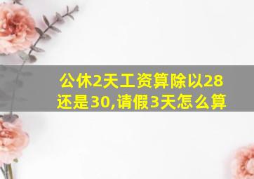 公休2天工资算除以28还是30,请假3天怎么算