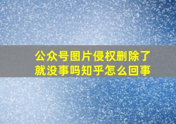 公众号图片侵权删除了就没事吗知乎怎么回事