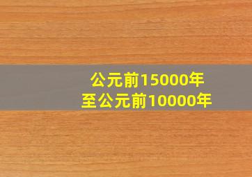 公元前15000年至公元前10000年