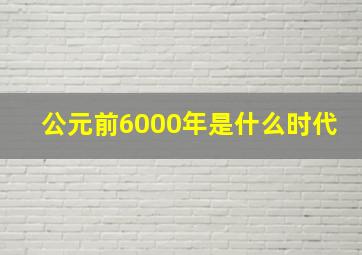 公元前6000年是什么时代