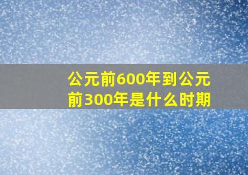 公元前600年到公元前300年是什么时期