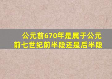 公元前670年是属于公元前七世纪前半段还是后半段