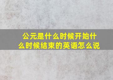 公元是什么时候开始什么时候结束的英语怎么说