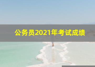 公务员2021年考试成绩